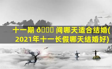 十一期 🐟 间哪天适合结婚(2021年十一长假哪天结婚好)
